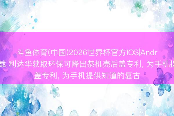 斗鱼体育(中国)2026世界杯官方IOS|Android手机app下载 利达华获取环保可降出恭机壳后盖专利, 为手机提供知道的复古