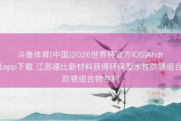 斗鱼体育(中国)2026世界杯官方IOS|Android手机app下载 江苏德比新材料获得环保型水性防锈组合物专利
