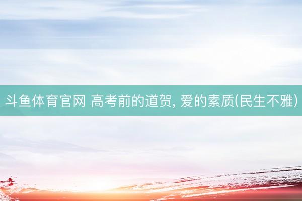 斗鱼体育官网 高考前的道贺， 爱的素质(民生不雅)