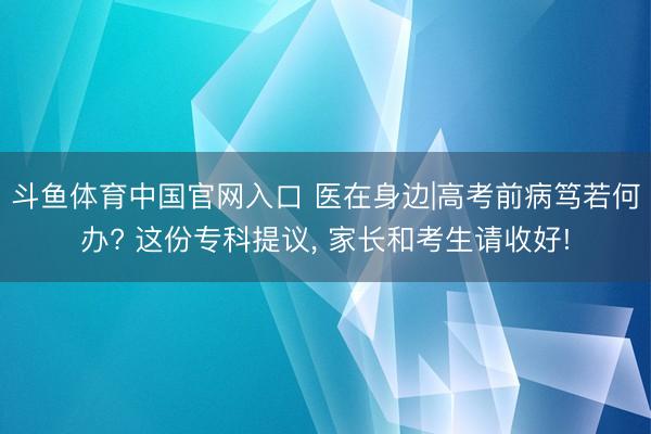 斗鱼体育中国官网入口 医在身边|高考前病笃若何办? 这份专科提议， 家长和考生请收好!