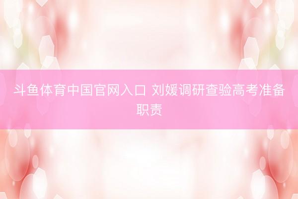 斗鱼体育中国官网入口 刘媛调研查验高考准备职责