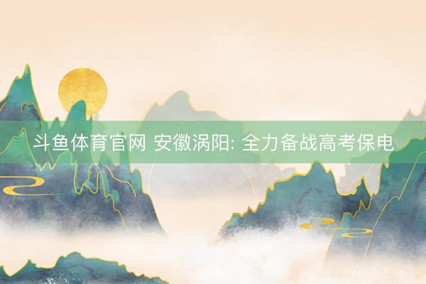 斗鱼体育官网 安徽涡阳: 全力备战高考保电