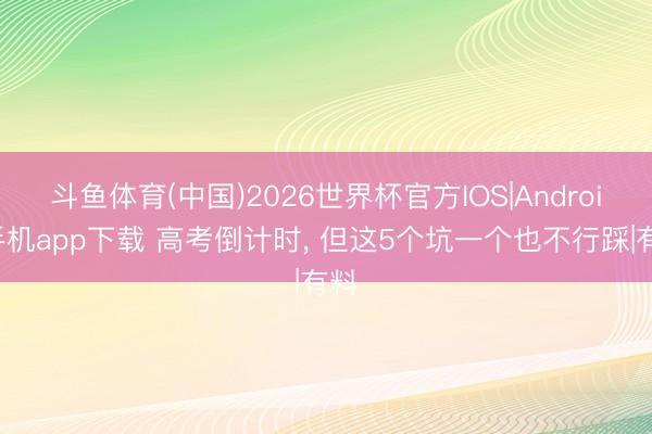 斗鱼体育(中国)2026世界杯官方IOS|Android手机app下载 高考倒计时， 但这5个坑一个也不行踩|有料