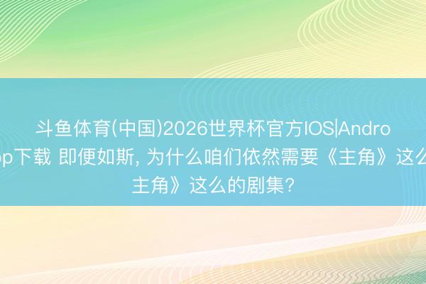 斗鱼体育(中国)2026世界杯官方IOS|Android手机app下载 即便如斯， 为什么咱们依然需要《主角》这么的剧集?