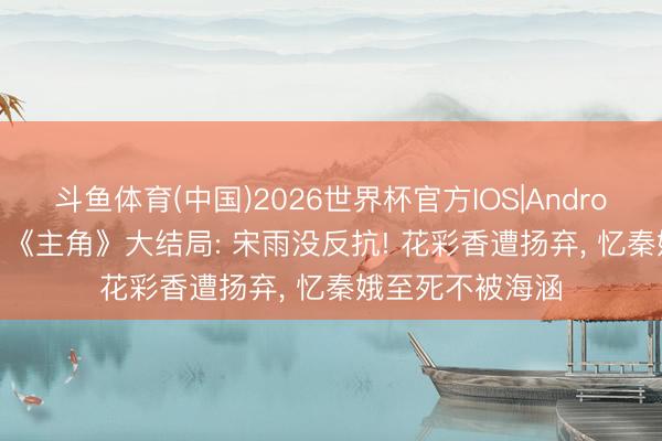 斗鱼体育(中国)2026世界杯官方IOS|Android手机app下载 《主角》大结局: 宋雨没反抗! 花彩香遭扬弃， 忆秦娥至死不被海涵
