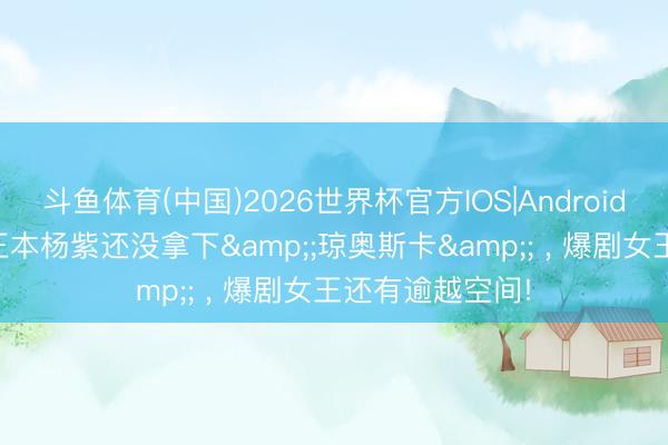 斗鱼体育(中国)2026世界杯官方IOS|Android手机app下载 正本杨紫还没拿下&;琼奥斯卡&; ， 爆剧女王还有逾越空间!