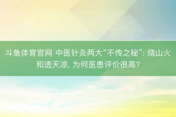 斗鱼体育官网 中医针灸两大“不传之秘”: 烧山火和透天凉， 为何医患评价很高?