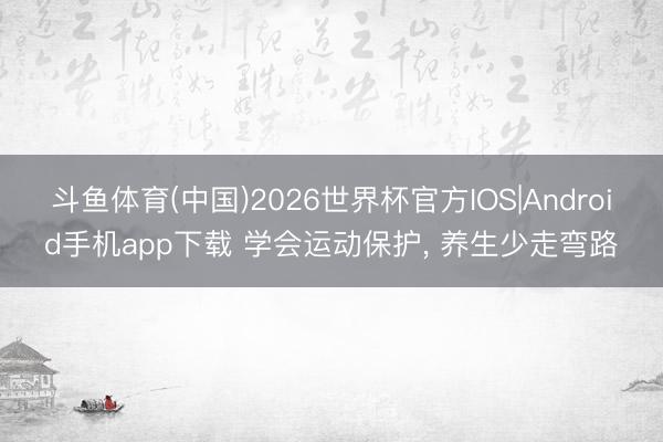 斗鱼体育(中国)2026世界杯官方IOS|Android手机app下载 学会运动保护， 养生少走弯路