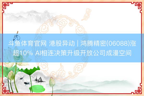 斗鱼体育官网 港股异动 | 鸿腾精密(06088)涨超10% AI相连决策升级开放公司成漫空间