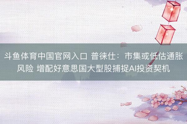 斗鱼体育中国官网入口 普徕仕：市集或低估通胀风险 增配好意思国大型股捕捉AI投资契机