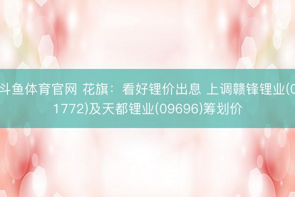 斗鱼体育官网 花旗:看好锂价出息 上调赣锋锂业(01772)及天都锂业(09696)筹划价