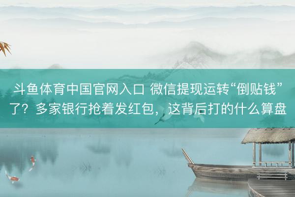 斗鱼体育中国官网入口 微信提现运转“倒贴钱”了？多家银行抢着发红包，这背后打的什么算盘