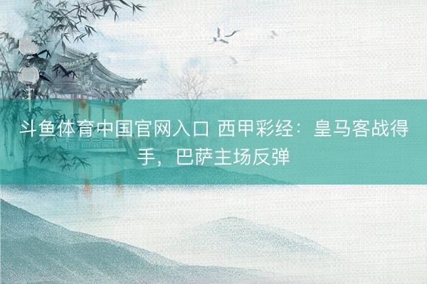 斗鱼体育中国官网入口 西甲彩经：皇马客战得手，巴萨主场反弹