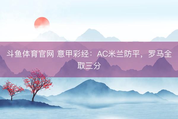 斗鱼体育官网 意甲彩经：AC米兰防平，罗马全取三分