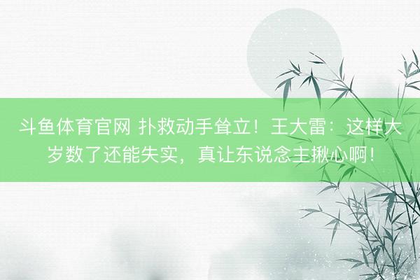 斗鱼体育官网 扑救动手耸立！王大雷：这样大岁数了还能失实，真让东说念主揪心啊！