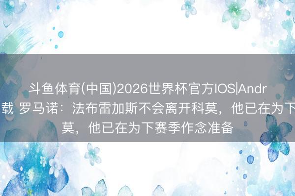 斗鱼体育(中国)2026世界杯官方IOS|Android手机app下载 罗马诺:法布雷加斯不会离开科莫,他已在为下赛季作念准备