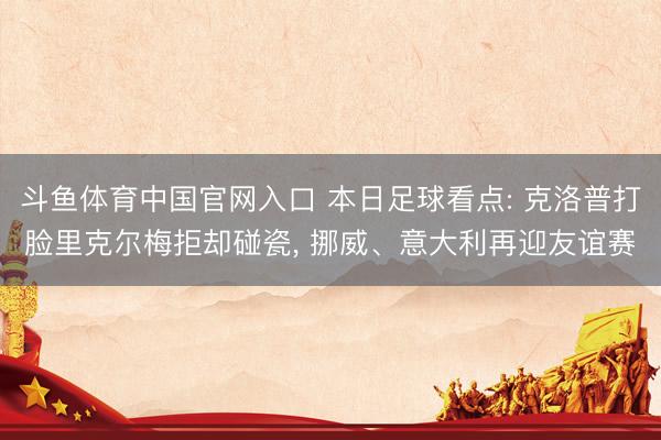 斗鱼体育中国官网入口 本日足球看点: 克洛普打脸里克尔梅拒却碰瓷， 挪威、意大利再迎友谊赛