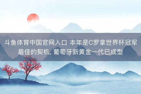 斗鱼体育中国官网入口 本年是C罗拿世界杯冠军最佳的契机， 葡萄牙新黄金一代已成型