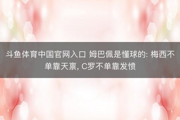 斗鱼体育中国官网入口 姆巴佩是懂球的: 梅西不单靠天禀， C罗不单靠发愤