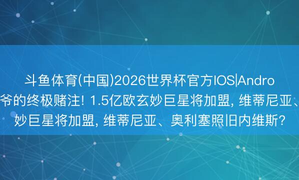 斗鱼体育(中国)2026世界杯官方IOS|Android手机app下载 老佛爷的终极赌注! 1.5亿欧玄妙巨星将加盟， 维蒂尼亚、奥利塞照旧内维斯?