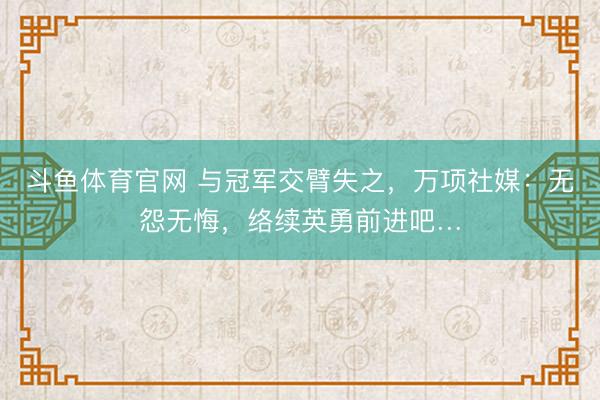 斗鱼体育官网 与冠军交臂失之，万项社媒：无怨无悔，络续英勇前进吧