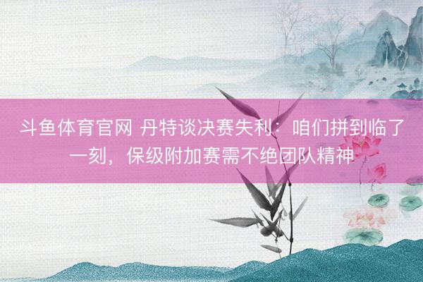 斗鱼体育官网 丹特谈决赛失利：咱们拼到临了一刻，保级附加赛需不绝