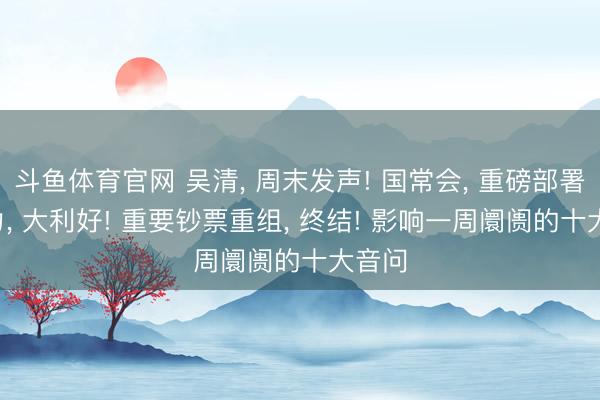斗鱼体育官网 吴清, 周末发声! 国常会, 重磅部署! 算力, 
