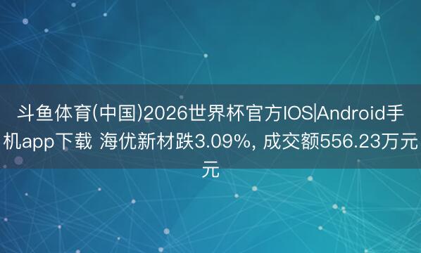 斗鱼体育(中国)2026世界杯官方IOS|Android手机app下载 海优新材跌3.09%， 成交额556.23万元