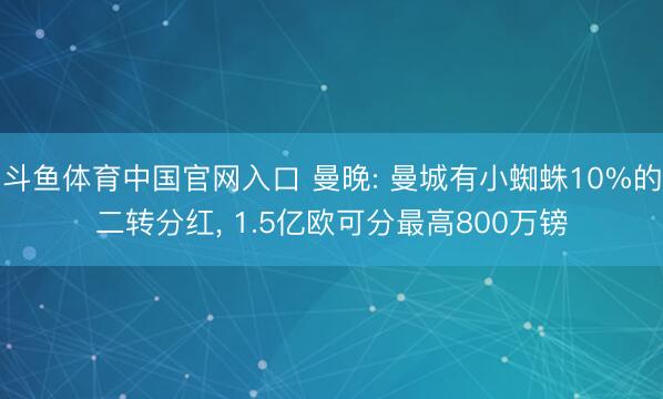 斗鱼体育中国官网入口 曼晚: 曼城有小蜘蛛10%的二转分红， 1.5亿欧可分最高800万镑