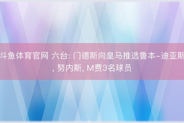 斗鱼体育官网 六台: 门德斯向皇马推选鲁本-迪亚斯， 努内斯， M费3名球员
