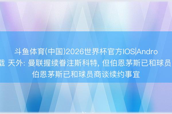 斗鱼体育(中国)2026世界杯官方IOS|Android手机app下载 天外: 曼联握续眷注斯科特， 但伯恩茅斯已和球员商谈续约事宜