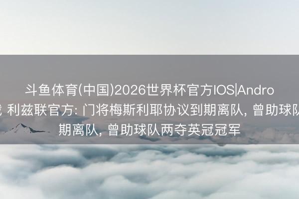 斗鱼体育(中国)2026世界杯官方IOS|Android手机app下载 利兹联官方: 门将梅斯利耶协议到期离队， 曾助球队两夺英冠冠军