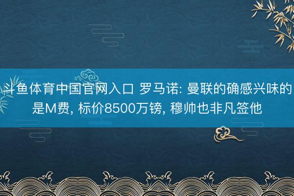 斗鱼体育中国官网入口 罗马诺: 曼联的确感兴味的是M费， 标价8500万镑， 穆帅也非凡签他