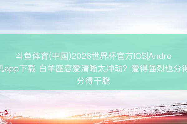 斗鱼体育(中国)2026世界杯官方IOS|Android手机app下载 白羊座恋爱清晰太冲动？爱得强烈也分得干脆