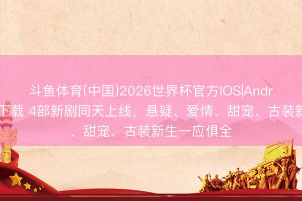 斗鱼体育(中国)2026世界杯官方IOS|Android手机app下载 4部新剧同天上线，悬疑、爱情、甜宠、古装新生一应俱全