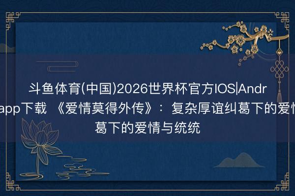 斗鱼体育(中国)2026世界杯官方IOS|Android手机app下载 《爱情莫得外传》：复杂厚谊纠葛下的爱情与统统