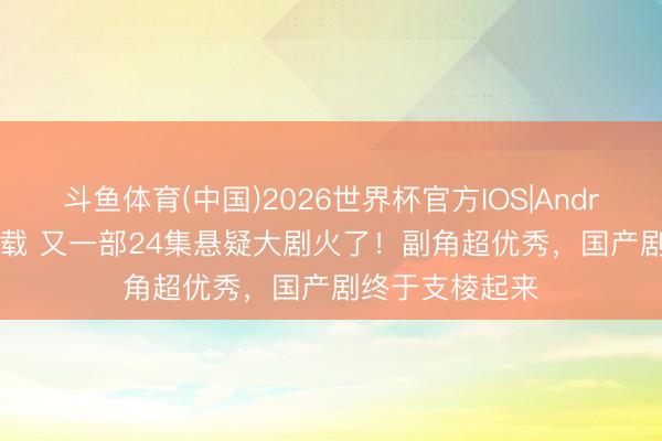 斗鱼体育(中国)2026世界杯官方IOS|Android手机app下载 又一部24集悬疑大剧火了！副角超优秀，国产剧终于支棱起来