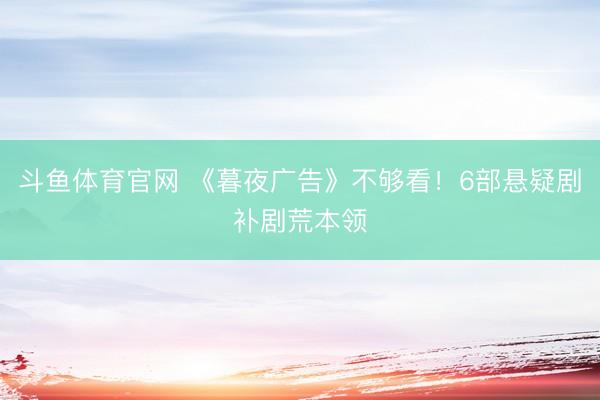 斗鱼体育官网 《暮夜广告》不够看！6部悬疑剧补剧荒本领