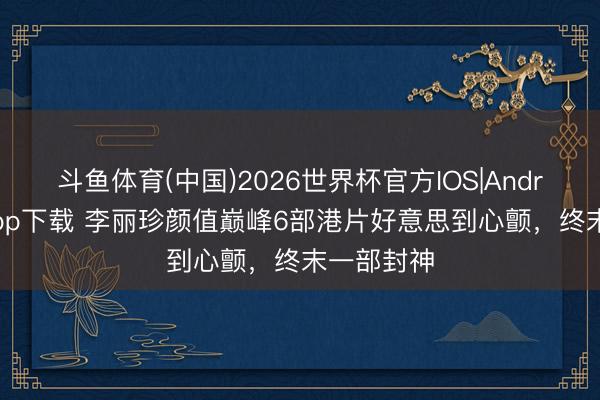斗鱼体育(中国)2026世界杯官方IOS|Android手机app下载 李丽珍颜值巅峰6部港片好意思到心颤，终末一部封神