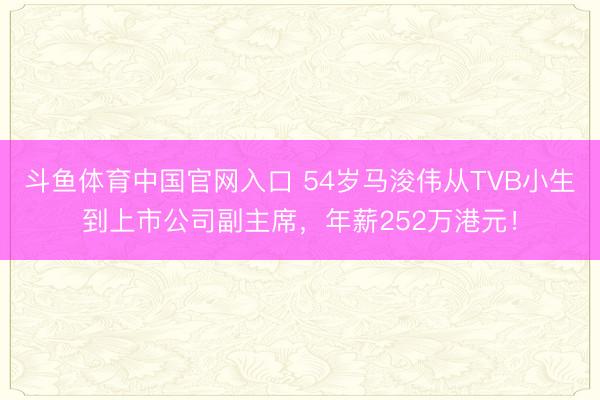 斗鱼体育中国官网入口 54岁马浚伟从TVB小生到上市公司副主席，年薪252万港元！