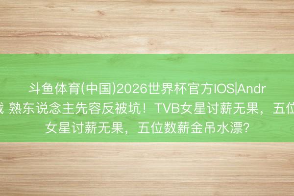 斗鱼体育(中国)2026世界杯官方IOS|Android手机app下载 熟东说念主先容反被坑！TVB女星讨薪无果，五位数薪金吊水漂？