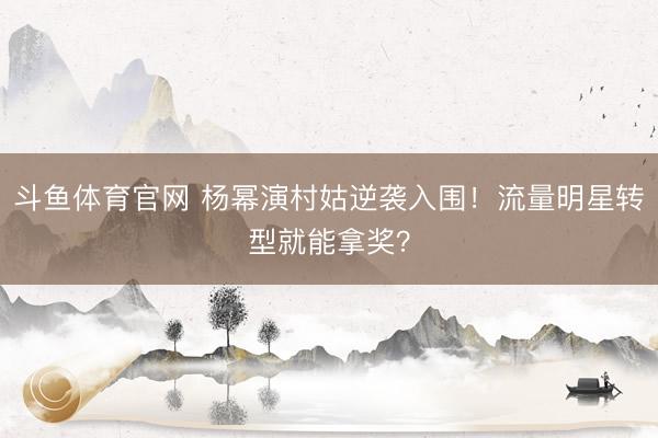斗鱼体育官网 杨幂演村姑逆袭入围！流量明星转型就能拿奖？