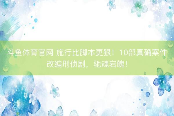 斗鱼体育官网 施行比脚本更狠！10部真确案件改编刑侦剧，驰魂宕魄！