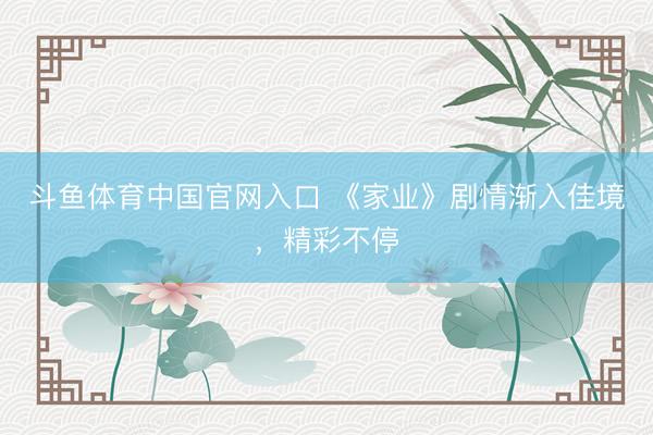 斗鱼体育中国官网入口 《家业》剧情渐入佳境，精彩不停