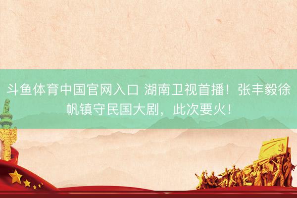 斗鱼体育中国官网入口 湖南卫视首播！张丰毅徐帆镇守民国大剧，此次要火！