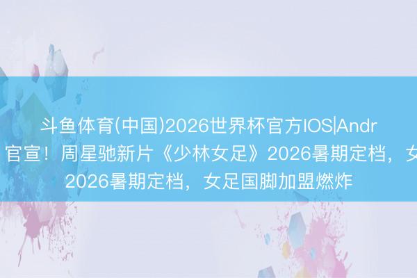 斗鱼体育(中国)2026世界杯官方IOS|Android手机app下载 官宣！周星驰新片《少林女足》2026暑期定档，女足国脚加盟燃炸