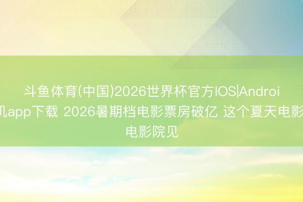 斗鱼体育(中国)2026世界杯官方IOS|Android手机app下载 2026暑期档电影票房破亿 这个夏天电影院见
