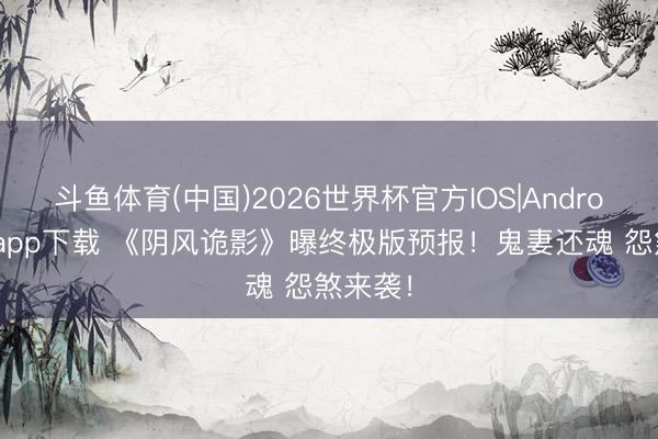 斗鱼体育(中国)2026世界杯官方IOS|Android手机app下载 《阴风诡影》曝终极版预报！鬼妻还魂 怨煞来袭！