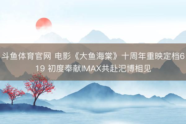 斗鱼体育官网 电影《大鱼海棠》十周年重映定档619 初度奉献IMAX共赴汜博相见