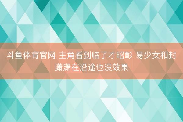 斗鱼体育官网 主角看到临了才昭彰 易少女和封潇潇在沿途也没效果